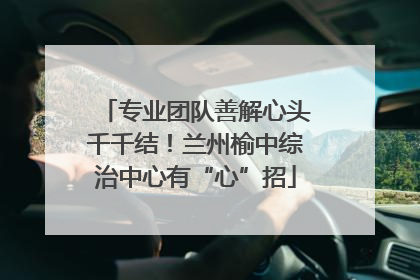 专业团队善解心头千千结！兰州榆中综治中心有“心”招