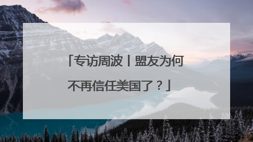 专访周波丨盟友为何不再信任美国了？