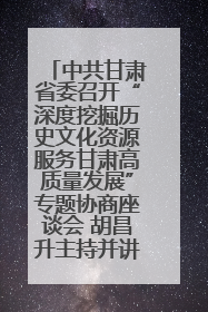 中共甘肃省委召开“深度挖掘历史文化资源服务甘肃高质量发展”专题协商座谈会 胡昌升主持并讲话