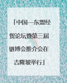 中国—东盟经贸论坛暨第三届链博会推介会在吉隆坡举行