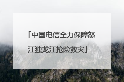 中国电信全力保障怒江独龙江抢险救灾