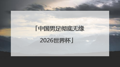 中国男足彻底无缘2026世界杯