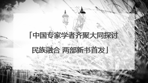 中国专家学者齐聚大同探讨民族融合 两部新书首发
