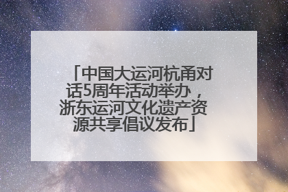 中国大运河杭甬对话5周年活动举办，浙东运河文化遗产资源共享倡议发布