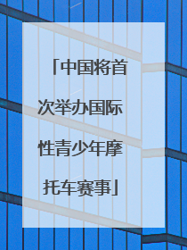 中国将首次举办国际性青少年摩托车赛事
