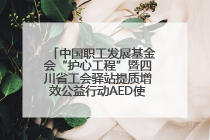 中国职工发展基金会“护心工程”暨四川省工会驿站提质增效公益行动AED使用培训在达州举行