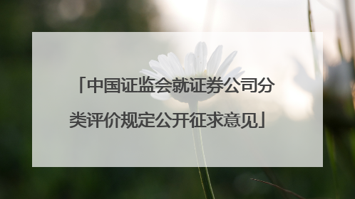 中国证监会就证券公司分类评价规定公开征求意见