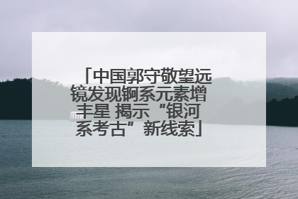 中国郭守敬望远镜发现锕系元素增丰星 揭示“银河系考古”新线索