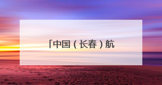 中国（长春）航天太空科普展7月11日启幕