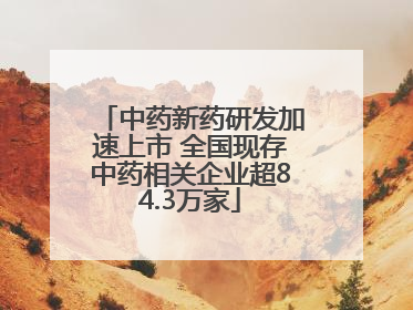中药新药研发加速上市 全国现存中药相关企业超84.3万家