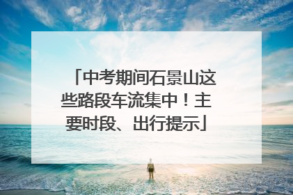 中考期间石景山这些路段车流集中！主要时段、出行提示