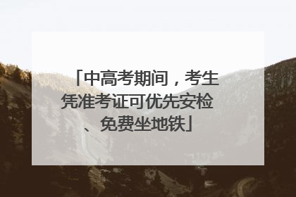 中高考期间，考生凭准考证可优先安检、免费坐地铁