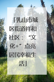 乳山市城区街道祥和社区：“文化+”点亮居民幸福生活