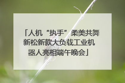 人机“执手”柔美共舞 新松新款大负载工业机器人亮相端午晚会
