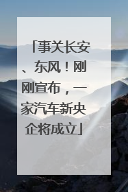 事关长安、东风！刚刚宣布，一家汽车新央企将成立