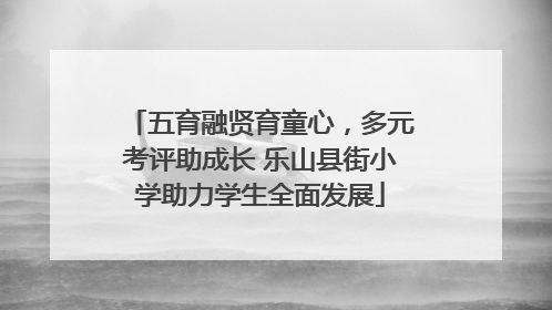 五育融贤育童心，多元考评助成长 乐山县街小学助力学生全面发展