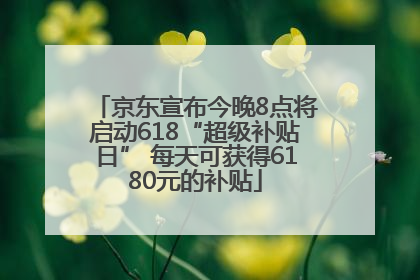 京东宣布今晚8点将启动618“超级补贴日” 每天可获得6180元的补贴