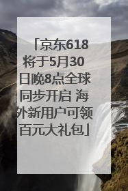 京东618将于5月30日晚8点全球同步开启 海外新用户可领百元大礼包