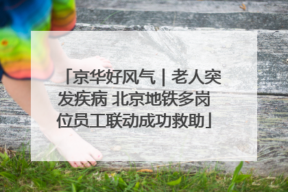 京华好风气｜老人突发疾病 北京地铁多岗位员工联动成功救助