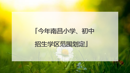 今年南昌小学、初中招生学区范围划定