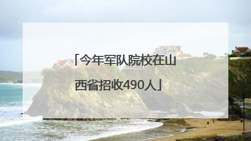 今年军队院校在山西省招收490人