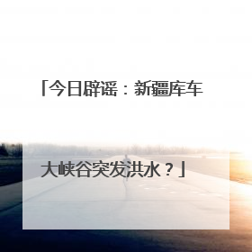 今日辟谣：新疆库车大峡谷突发洪水？