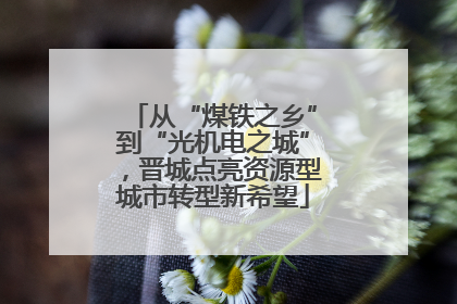 从“煤铁之乡”到“光机电之城”，晋城点亮资源型城市转型新希望