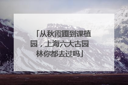 从秋霞圃到课植园，上海六大古园林你都去过吗