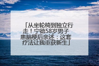 从坐轮椅到独立行走！宁德58岁男子患脑梗后亲述：这套疗法让我重获新生