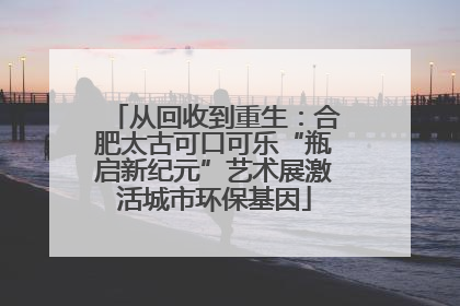 从回收到重生：合肥太古可口可乐“瓶启新纪元”艺术展激活城市环保基因
