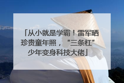 从小就是学霸！雷军晒珍贵童年照，“三条杠”少年变身科技大佬
