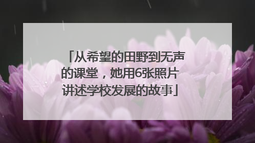 从希望的田野到无声的课堂，她用6张照片讲述学校发展的故事