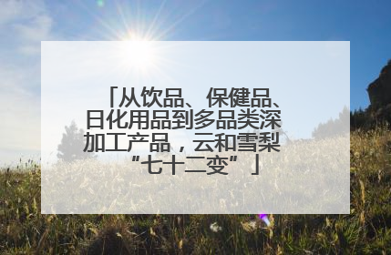 从饮品、保健品、日化用品到多品类深加工产品，云和雪梨“七十二变”