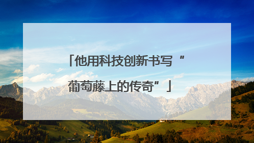 他用科技创新书写“葡萄藤上的传奇”