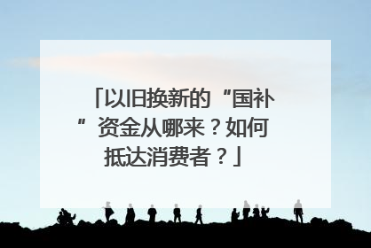 以旧换新的“国补”资金从哪来？如何抵达消费者？