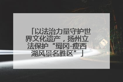 以法治力量守护世界文化遗产，扬州立法保护“蜀冈-瘦西湖风景名胜区”