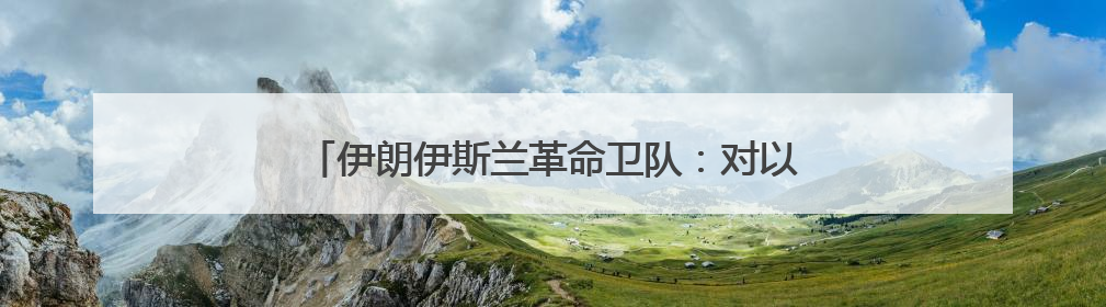伊朗伊斯兰革命卫队：对以色列的打击将持续到黎明