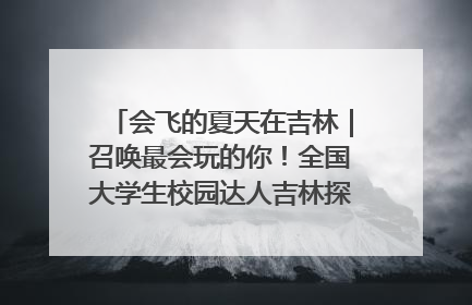 会飞的夏天在吉林｜召唤最会玩的你！全国大学生校园达人吉林探线活动招募中