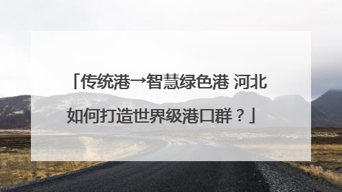 传统港→智慧绿色港 河北如何打造世界级港口群？