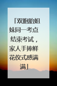 双胞胎姐妹同一考点结束考试，家人手捧鲜花仪式感满满
