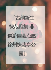 古韵新生 快哉雅集 非遗游园会点燃徐州快哉亭公园