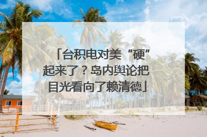 台积电对美“硬”起来了？岛内舆论把目光看向了赖清德