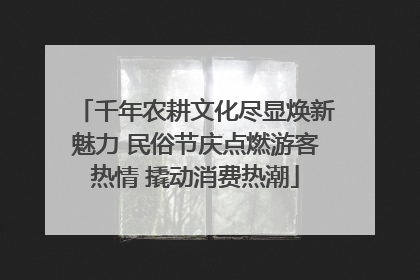 千年农耕文化尽显焕新魅力 民俗节庆点燃游客热情 撬动消费热潮