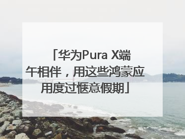 华为Pura X端午相伴，用这些鸿蒙应用度过惬意假期