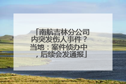 南航吉林分公司内突发伤人事件？当地：案件侦办中，后续会发通报