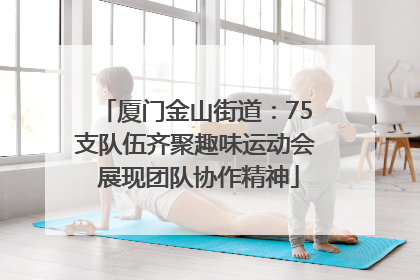 厦门金山街道：75支队伍齐聚趣味运动会 展现团队协作精神