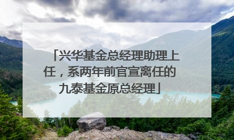 兴华基金总经理助理上任，系两年前官宣离任的九泰基金原总经理