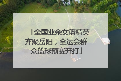 全国业余女篮精英齐聚岳阳，全运会群众篮球预赛开打