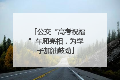 公交“高考祝福”车厢亮相，为学子加油鼓劲