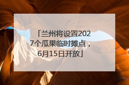 兰州将设置2027个瓜果临时摊点，6月15日开放